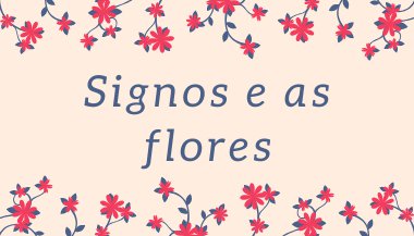 A flor de cada signo e seus poderes!